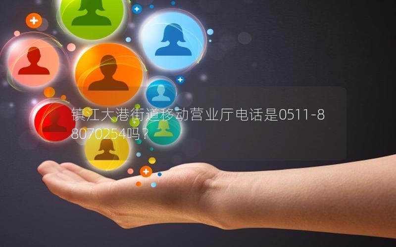 镇江大港街道移动营业厅电话是0511-88070254吗？