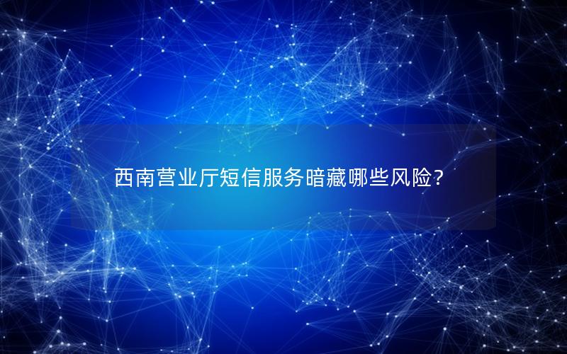 西南营业厅短信服务暗藏哪些风险？