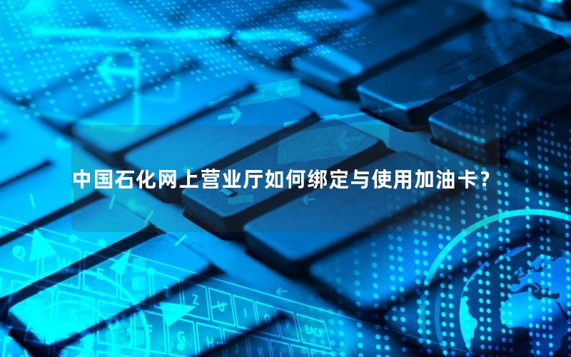 中国石化网上营业厅如何绑定与使用加油卡？