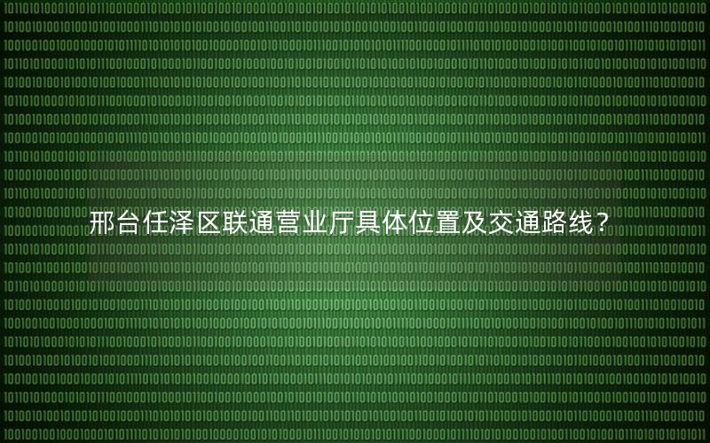 邢台任泽区联通营业厅具体位置及交通路线？