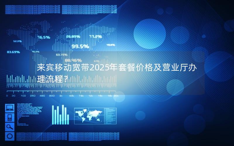 来宾移动宽带2025年套餐价格及营业厅办理流程？