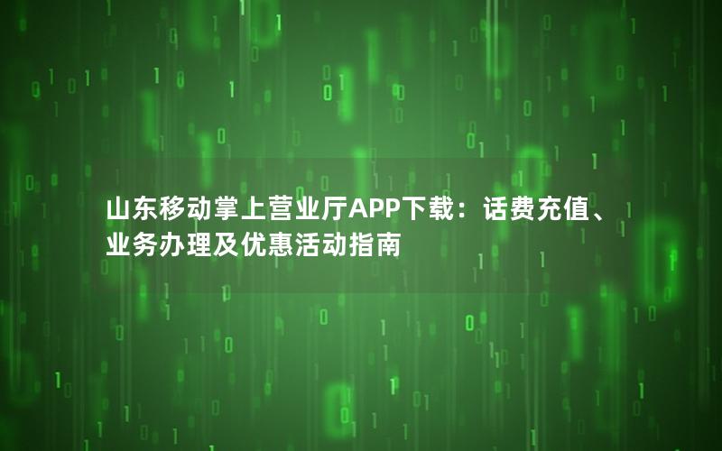 山东移动掌上营业厅APP下载：话费充值、业务办理及优惠活动指南