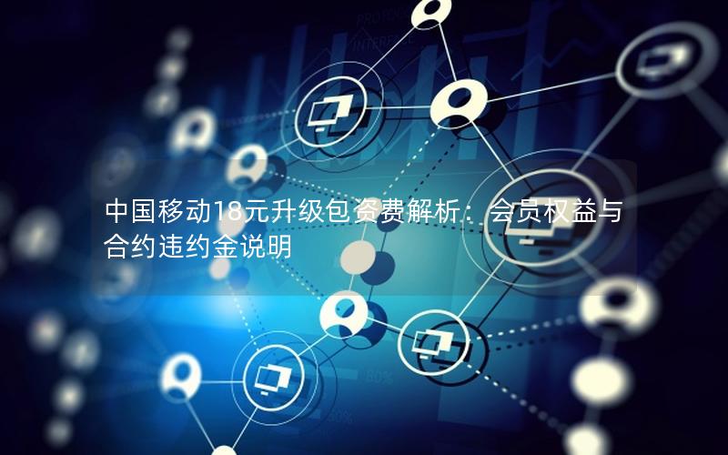 中国移动18元升级包资费解析：会员权益与合约违约金说明