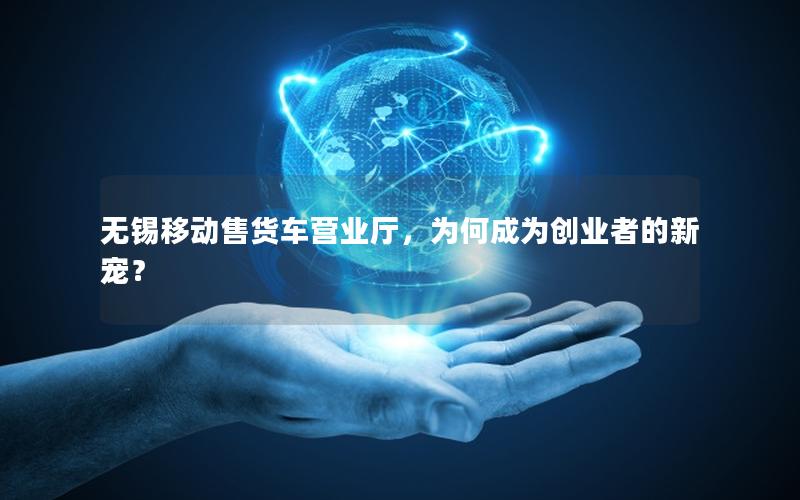 无锡移动售货车营业厅，为何成为创业者的新宠？