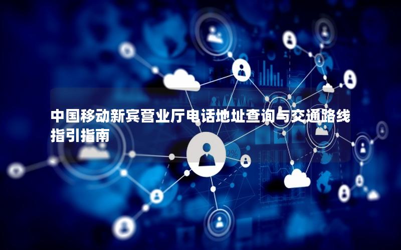 中国移动新宾营业厅电话地址查询与交通路线指引指南