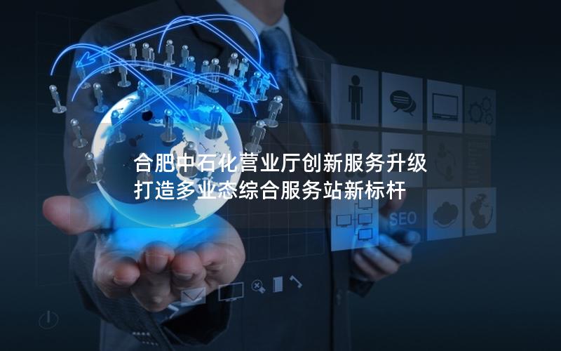 合肥中石化营业厅创新服务升级 打造多业态综合服务站新标杆