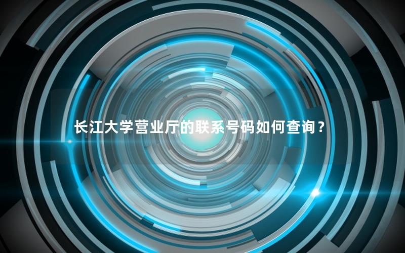 长江大学营业厅的联系号码如何查询？