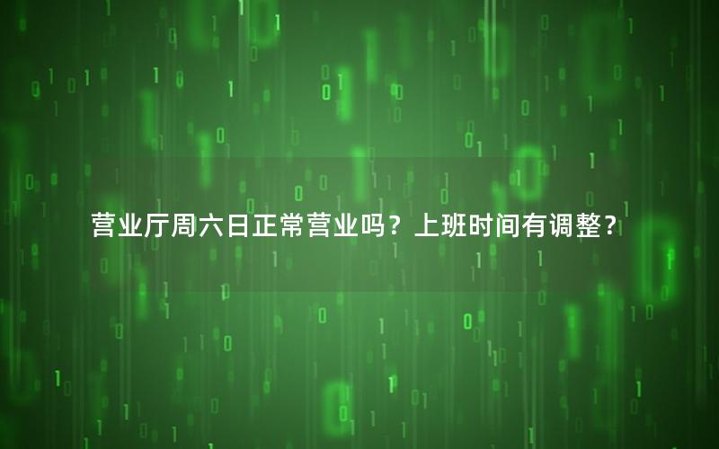 营业厅周六日正常营业吗？上班时间有调整？
