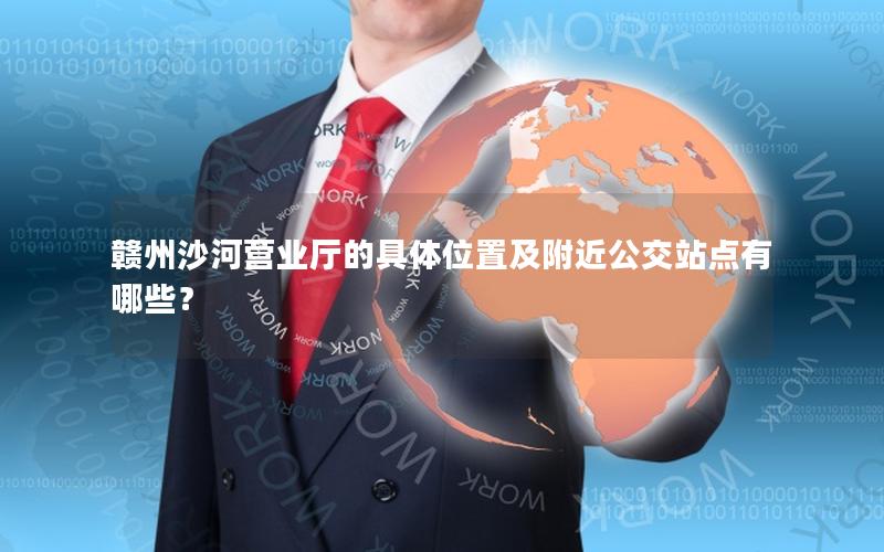 赣州沙河营业厅的具体位置及附近公交站点有哪些？
