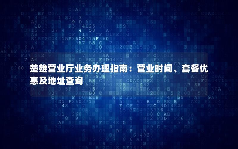 楚雄营业厅业务办理指南：营业时间、套餐优惠及地址查询