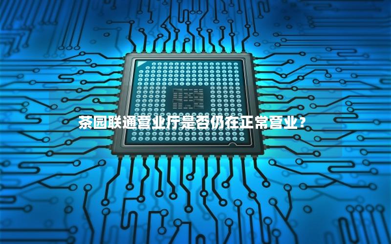 茶园联通营业厅是否仍在正常营业？