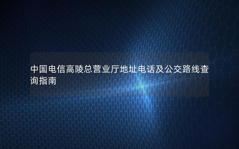 中国电信高陵总营业厅地址电话及公交路线查询指南