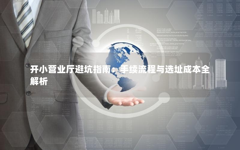 开小营业厅避坑指南：手续流程与选址成本全解析
