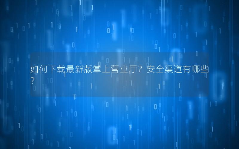 如何下载最新版掌上营业厅？安全渠道有哪些？