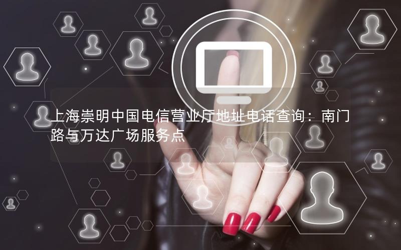 上海崇明中国电信营业厅地址电话查询：南门路与万达广场服务点