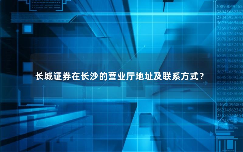 长城证券在长沙的营业厅地址及联系方式？