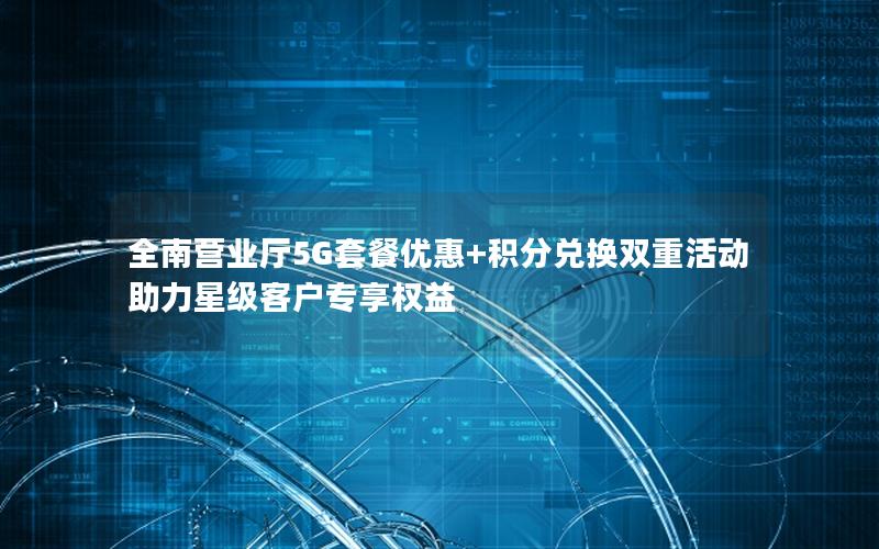 全南营业厅5G套餐优惠+积分兑换双重活动助力星级客户专享权益