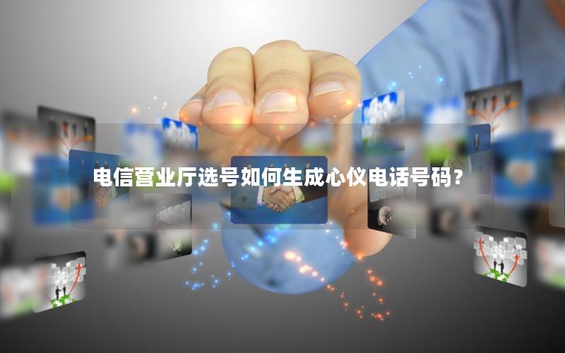 电信营业厅选号如何生成心仪电话号码？