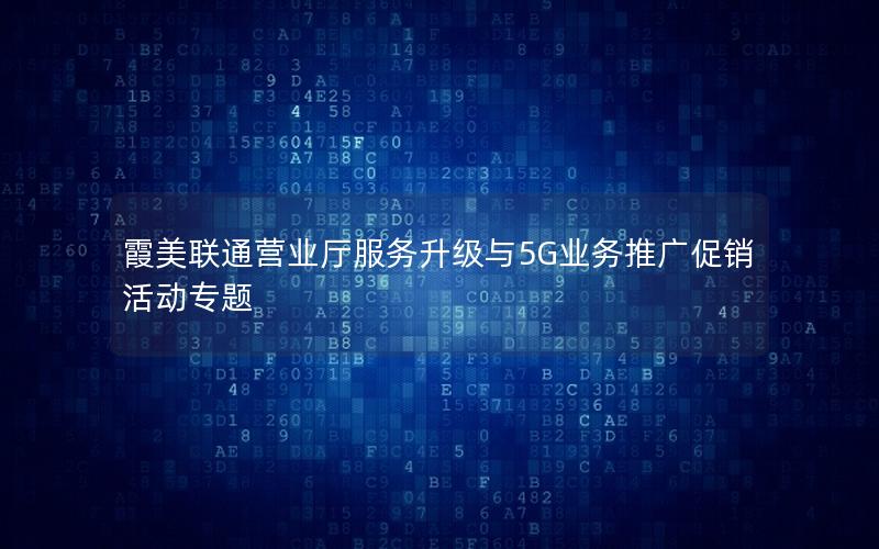 霞美联通营业厅服务升级与5G业务推广促销活动专题
