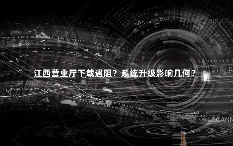江西营业厅下载遇阻？系统升级影响几何？