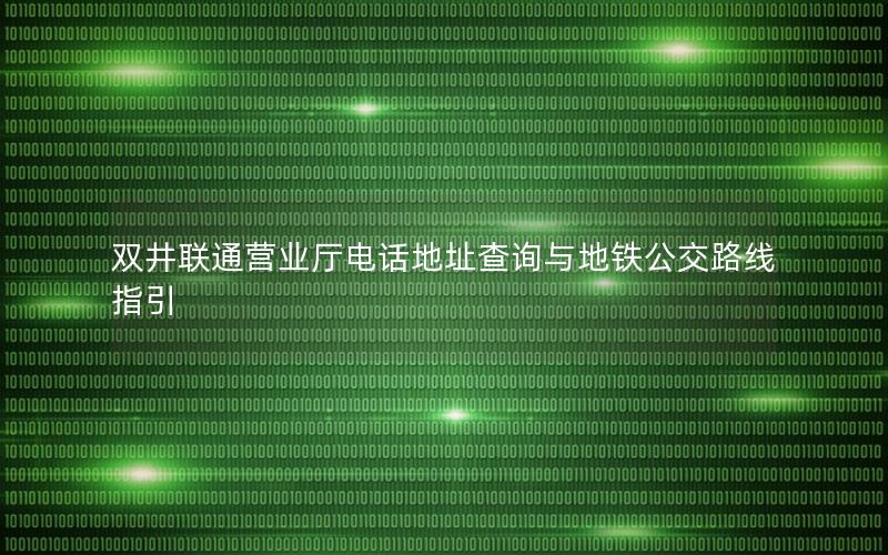 双井联通营业厅电话地址查询与地铁公交路线指引