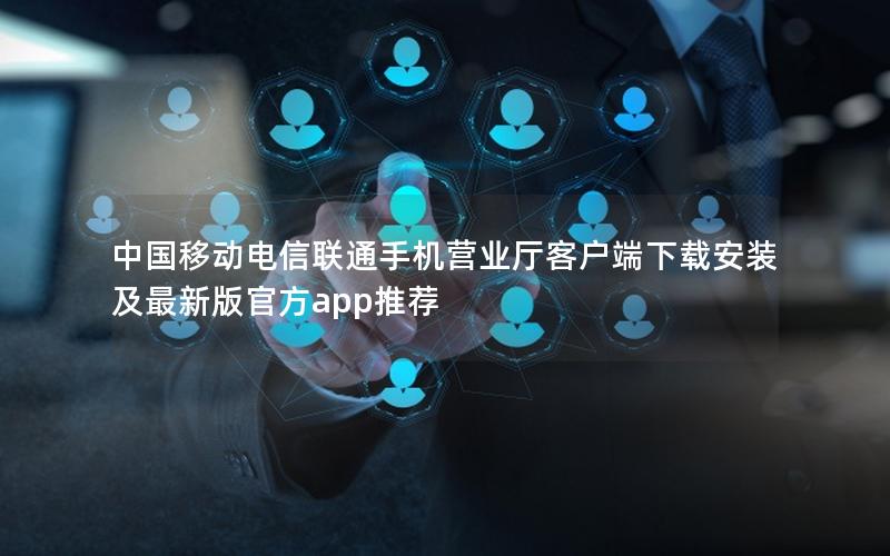 中国移动电信联通手机营业厅客户端下载安装及最新版官方app推荐
