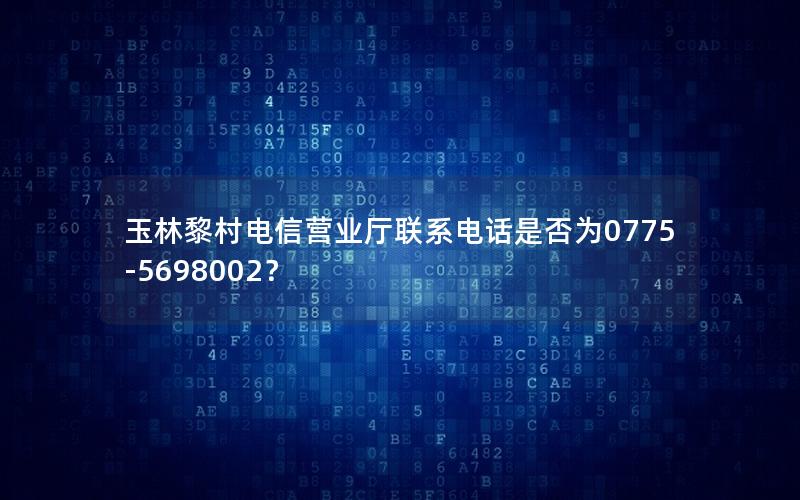 玉林黎村电信营业厅联系电话是否为0775-5698002？