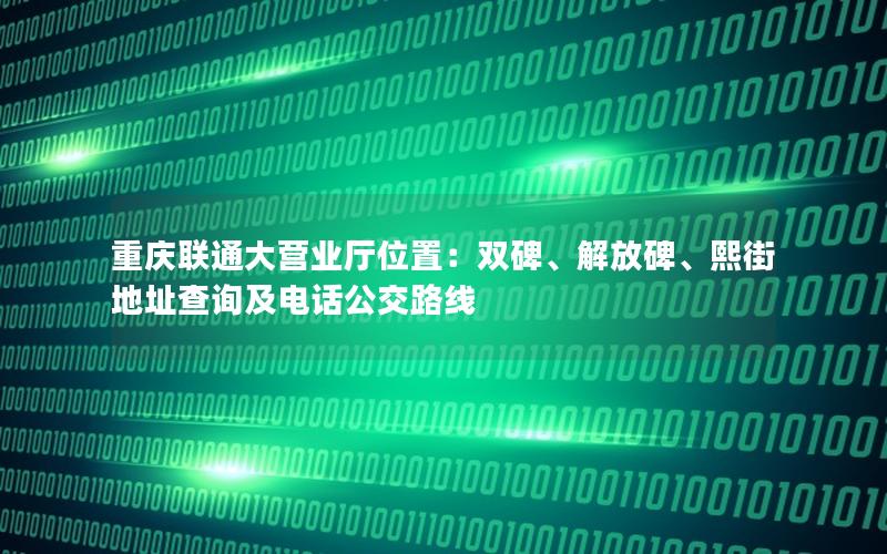 重庆联通大营业厅位置：双碑、解放碑、熙街地址查询及电话公交路线
