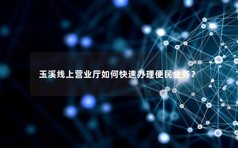 玉溪线上营业厅如何快速办理便民业务？