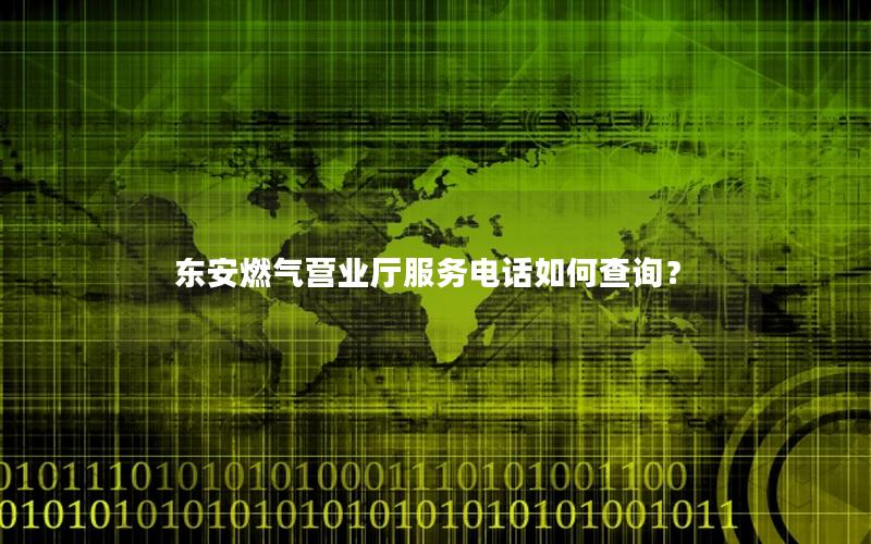 东安燃气营业厅服务电话如何查询？