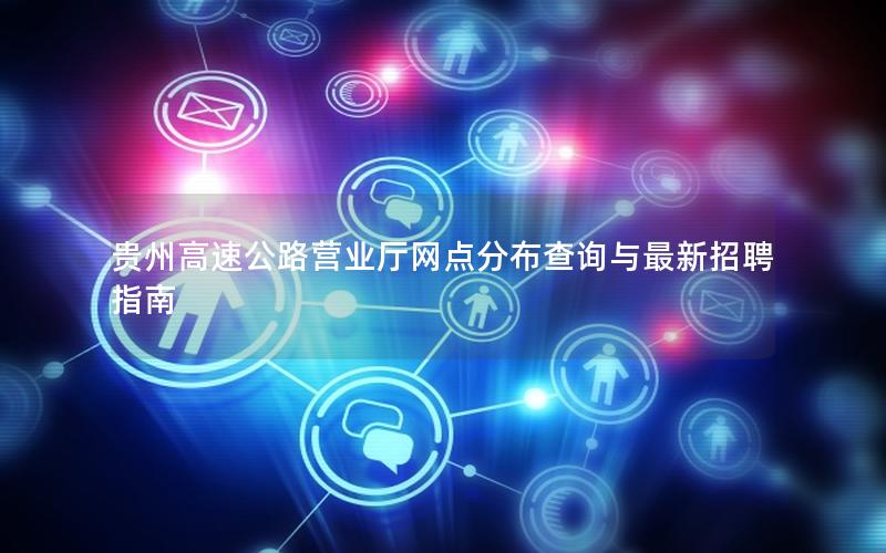 贵州高速公路营业厅网点分布查询与最新招聘指南