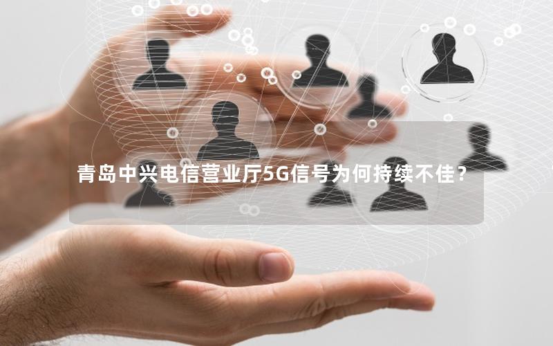青岛中兴电信营业厅5G信号为何持续不佳？