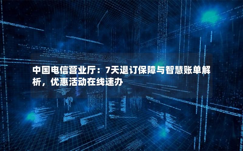 中国电信营业厅：7天退订保障与智慧账单解析，优惠活动在线速办