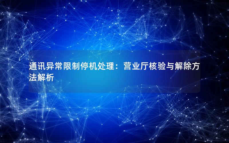 通讯异常限制停机处理：营业厅核验与解除方法解析