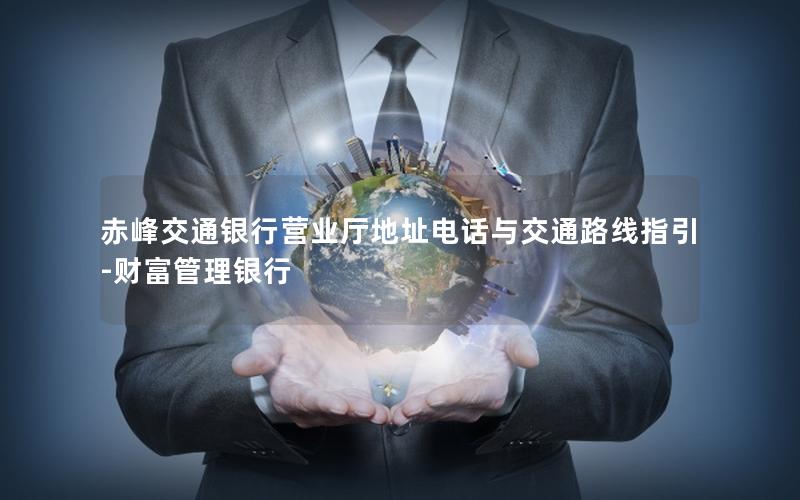 赤峰交通银行营业厅地址电话与交通路线指引-财富管理银行
