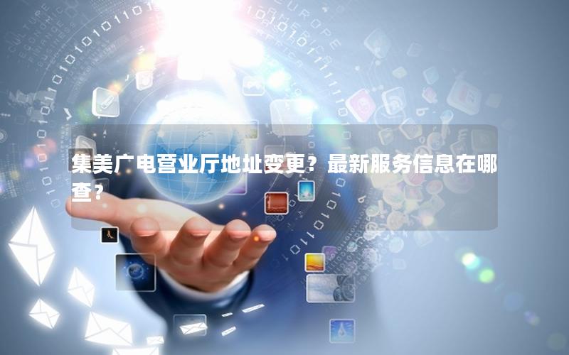集美广电营业厅地址变更？最新服务信息在哪查？