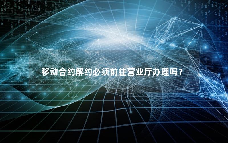 移动合约解约必须前往营业厅办理吗？
