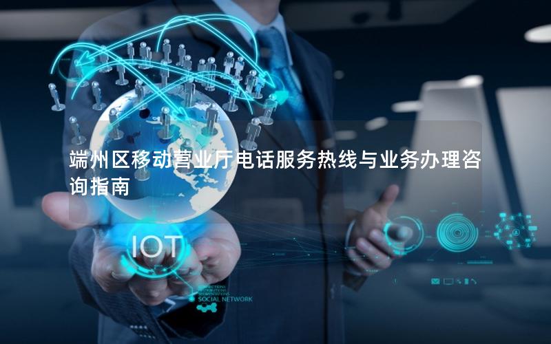 端州区移动营业厅电话服务热线与业务办理咨询指南
