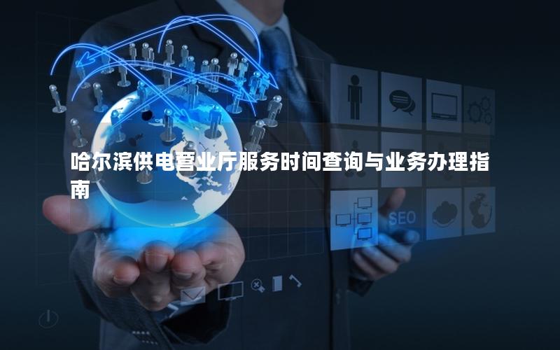 哈尔滨供电营业厅服务时间查询与业务办理指南