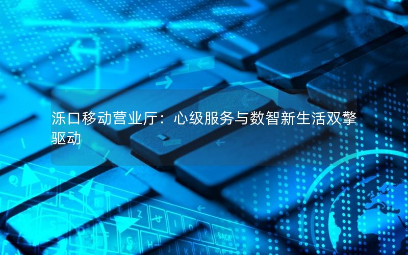 泺口移动营业厅：心级服务与数智新生活双擎驱动