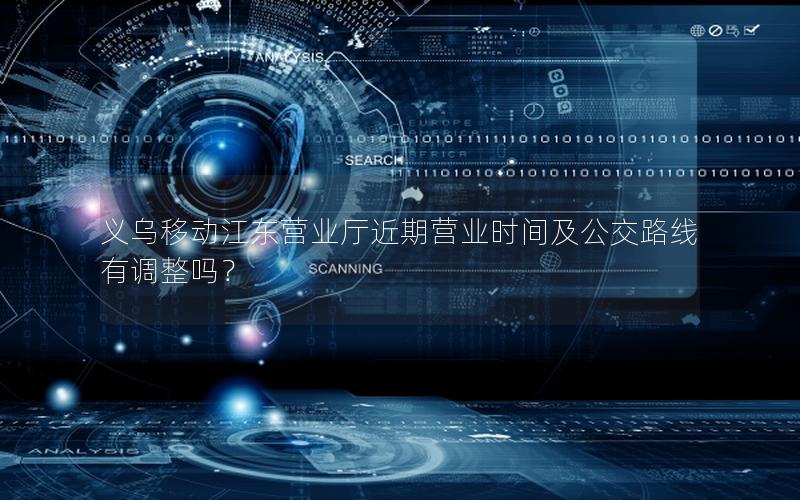 义乌移动江东营业厅近期营业时间及公交路线有调整吗？