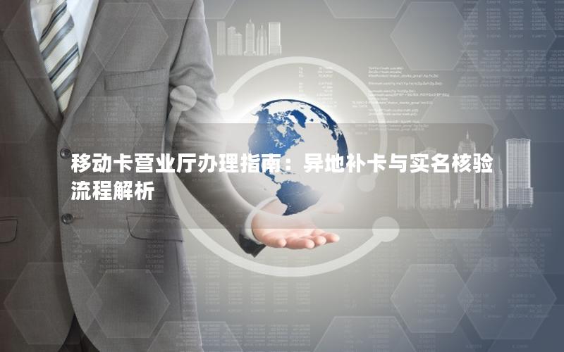 移动卡营业厅办理指南：异地补卡与实名核验流程解析