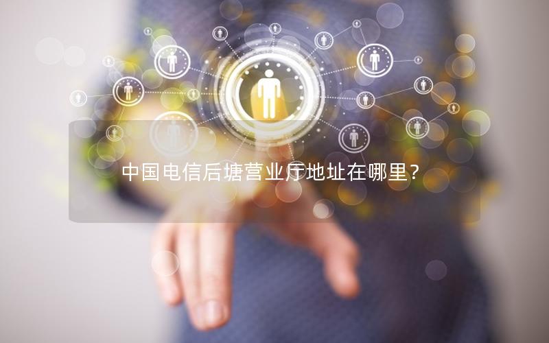 中国电信后塘营业厅地址在哪里？