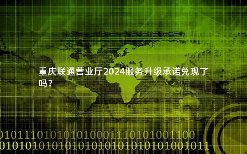 重庆联通营业厅2024服务升级承诺兑现了吗？