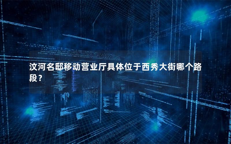 汶河名邸移动营业厅具体位于西秀大街哪个路段？