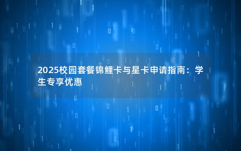2025校园套餐锦鲤卡与星卡申请指南：学生专享优惠