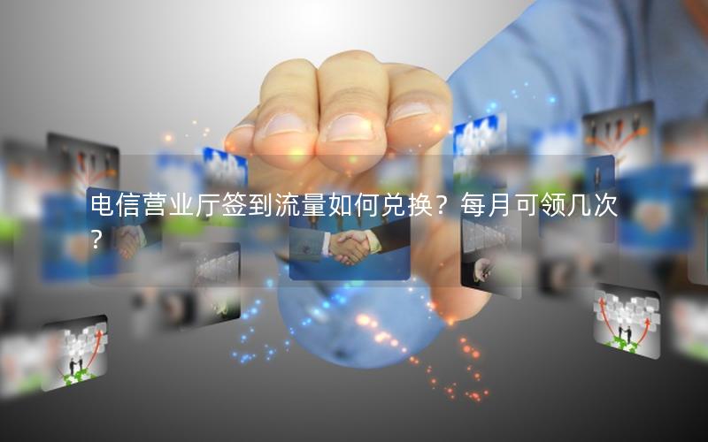 电信营业厅签到流量如何兑换？每月可领几次？