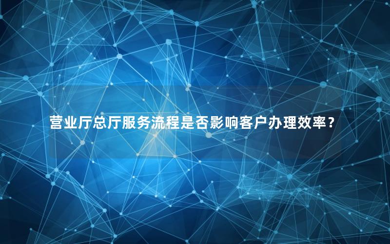 营业厅总厅服务流程是否影响客户办理效率？