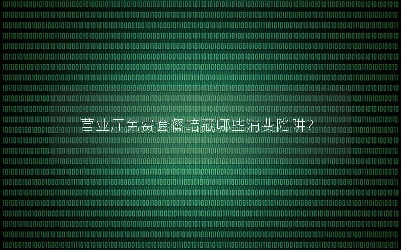 营业厅免费套餐暗藏哪些消费陷阱？