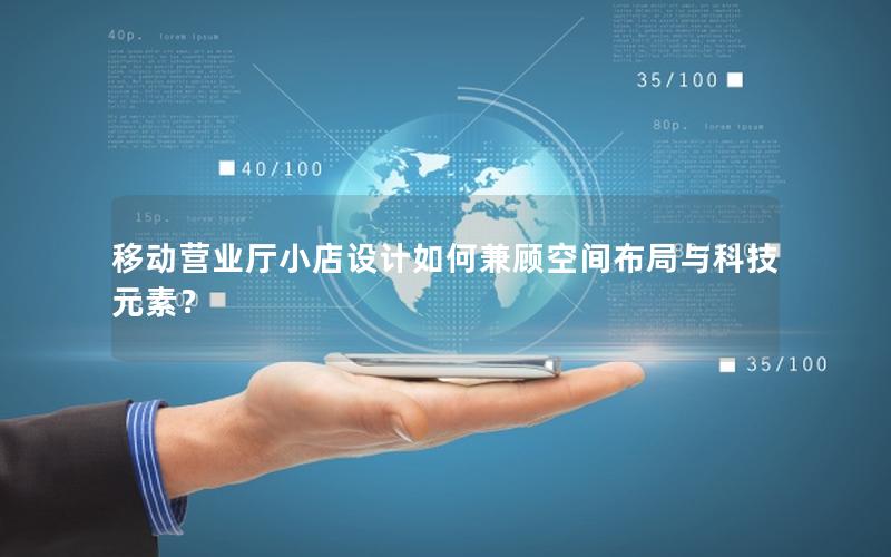 移动营业厅小店设计如何兼顾空间布局与科技元素？